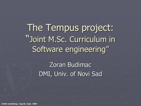 DAAD workshop, Zagreb, Sept. 2004 The Tempus project: “ Joint M.Sc. Curriculum in Software engineering” Zoran Budimac DMI, Univ. of Novi Sad.
