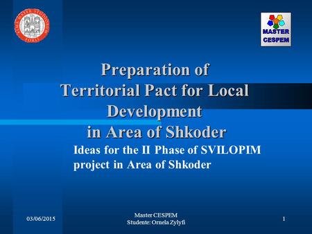 03/06/2015 Master CESPEM Studente: Ornela Zylyfi 1 Preparation of Territorial Pact for Local Development in Area of Shkoder Ideas for the II Phase of SVILOPIM.