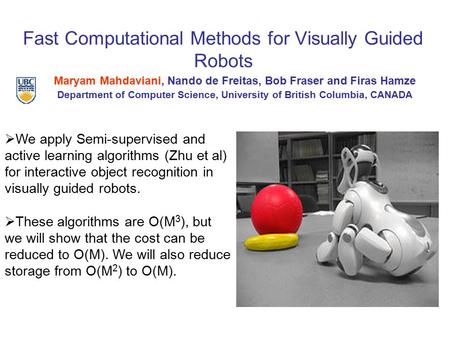 Fast Computational Methods for Visually Guided Robots Maryam Mahdaviani, Nando de Freitas, Bob Fraser and Firas Hamze Department of Computer Science, University.