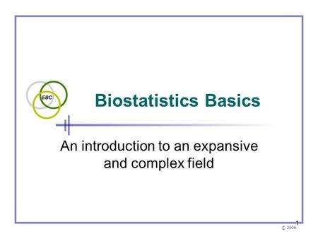 © 2006 1 Biostatistics Basics An introduction to an expansive and complex field.