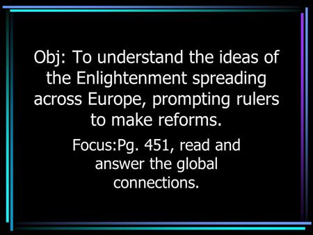 Obj: To understand the ideas of the Enlightenment spreading across Europe, prompting rulers to make reforms. Focus:Pg. 451, read and answer the global.