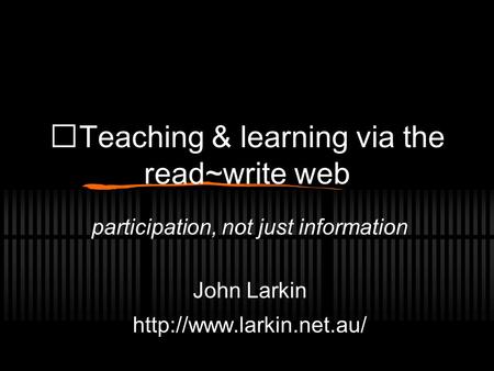 Teaching & learning via the read~write web participation, not just information John Larkin