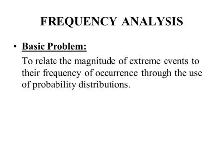 FREQUENCY ANALYSIS Basic Problem: To relate the magnitude of extreme events to their frequency of occurrence through the use of probability distributions.