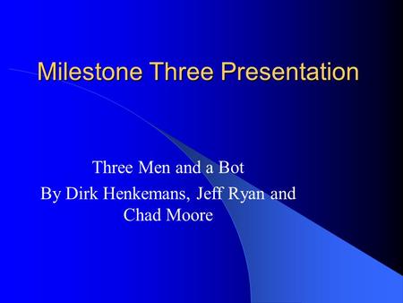 Milestone Three Presentation Three Men and a Bot By Dirk Henkemans, Jeff Ryan and Chad Moore.