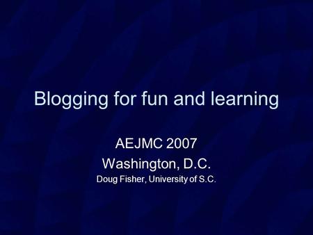 Blogging for fun and learning AEJMC 2007 Washington, D.C. Doug Fisher, University of S.C.