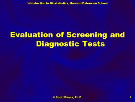 Introduction to Biostatistics, Harvard Extension School © Scott Evans, Ph.D.1 Evaluation of Screening and Diagnostic Tests.