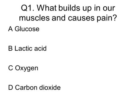 Q1. What builds up in our muscles and causes pain? A Glucose B Lactic acid C Oxygen D Carbon dioxide.