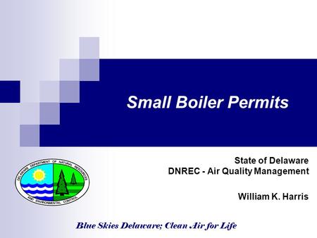 Blue Skies Delaware; Clean Air for Life Small Boiler Permits State of Delaware DNREC - Air Quality Management William K. Harris.