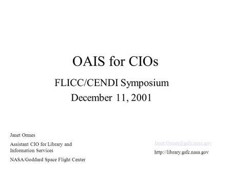 OAIS for CIOs FLICC/CENDI Symposium December 11, 2001 Janet Ormes Assistant CIO for Library and Information Services NASA/Goddard Space Flight Center