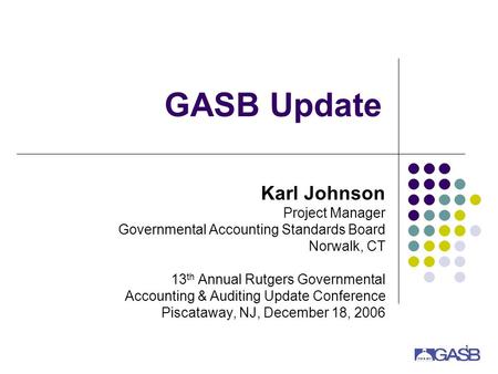1 GASB Update Karl Johnson Project Manager Governmental Accounting Standards Board Norwalk, CT 13 th Annual Rutgers Governmental Accounting & Auditing.