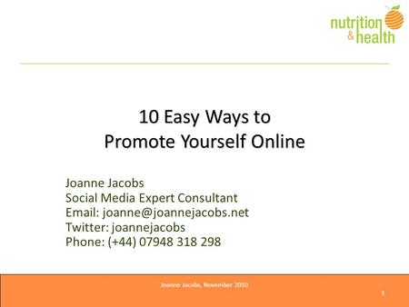Joanne Jacobs, November 2010 1 10 Easy Ways to Promote Yourself Online Joanne Jacobs Social Media Expert Consultant   Twitter: