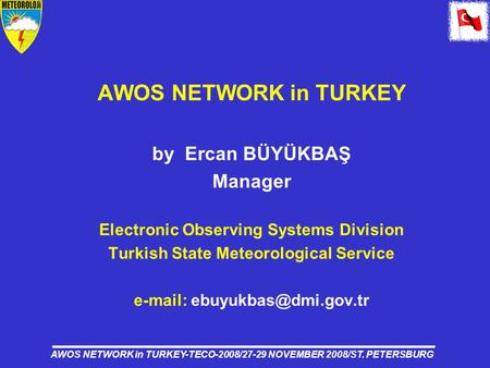 AWOS NETWORK in TURKEY-TECO-2008/27-29 NOVEMBER 2008/ST. PETERSBURG AWOS NETWORK in TURKEY by Ercan BÜYÜKBAŞ Manager Electronic Observing Systems Division.