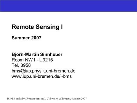 B.-M. Sinnhuber, Remote Sensing I, University of Bremen, Summer 2007 Remote Sensing I Summer 2007 Björn-Martin Sinnhuber Room NW1 - U3215 Tel. 8958