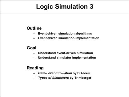 Logic Simulation 3 Outline –Event-driven simulation algorithms –Event-driven simulation implementation Goal –Understand event-driven simulation –Understand.