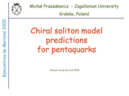 Rencontres de Moriond 2005 Chiral soliton model predictions for pentaquarks Rencontres de Moriond 2005 Michał Praszałowicz - Jagellonian University Kraków,