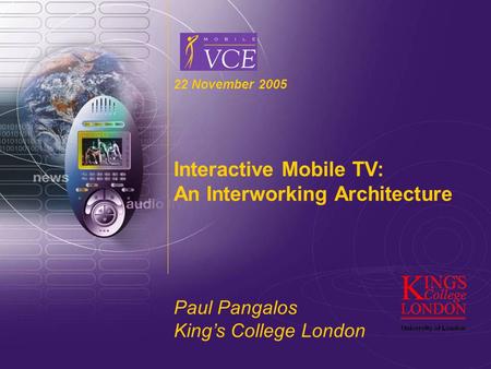 Www.mobilevce.com © 2004 Mobile VCE 22 November 2005 Interactive Mobile TV: An Interworking Architecture Paul Pangalos King’s College London.