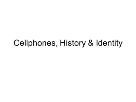 Cellphones, History & Identity. Time & Space.