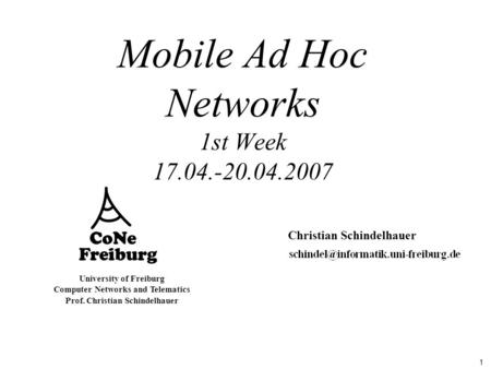 1 University of Freiburg Computer Networks and Telematics Prof. Christian Schindelhauer Mobile Ad Hoc Networks 1st Week 17.04.-20.04.2007 Christian Schindelhauer.