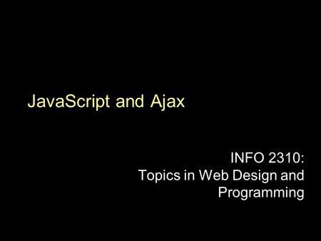 JavaScript and Ajax INFO 2310: Topics in Web Design and Programming.