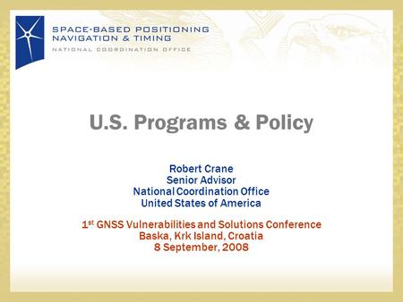 U.S. Programs & Policy Robert Crane Senior Advisor National Coordination Office United States of America 1 st GNSS Vulnerabilities and Solutions Conference.