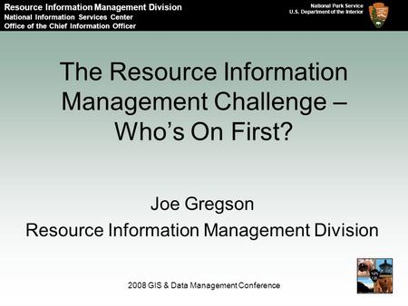 National Park Service U.S. Department of the Interior 2008 GIS & Data Management Conference The Resource Information Management Challenge – Who’s On First?