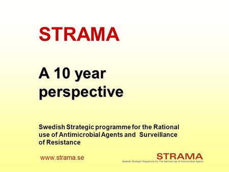 STRAMA A 10 year perspective Swedish Strategic programme for the Rational use of Antimicrobial Agents and Surveillance of Resistance www.strama.se.