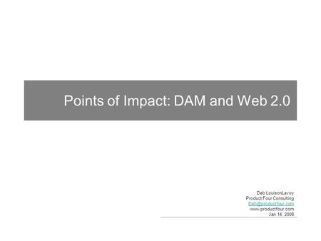 Points of Impact: DAM and Web 2.0 Deb LouisonLavoy Product Four Consulting  Jan 14, 2008.