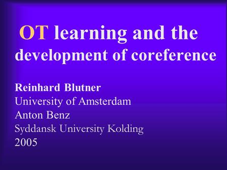 OT learning and the development of coreference Reinhard Blutner University of Amsterdam Anton Benz Syddansk University Kolding 2005.