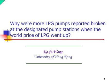 1 Ka-fu Wong University of Hong Kong Why were more LPG pumps reported broken at the designated pump stations when the world price of LPG went up?