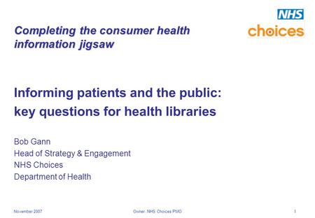 1 November 2007Owner: NHS Choices PMO Completing the consumer health information jigsaw Informing patients and the public: key questions for health libraries.