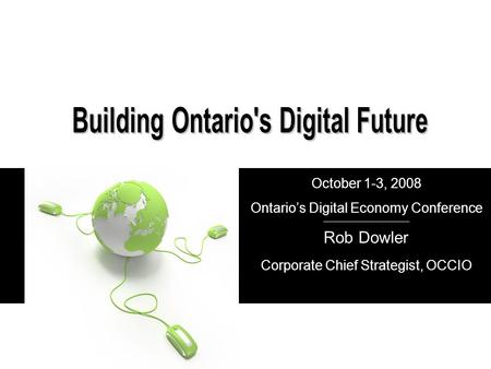 Rob Dowler Corporate Chief Strategist, OCCIO October 1-3, 2008 Ontario’s Digital Economy Conference.