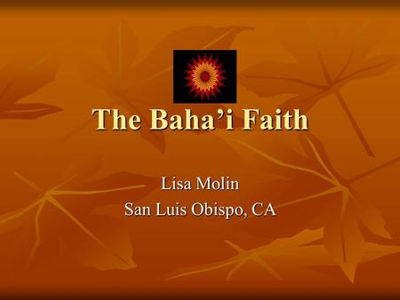 The Baha’i Faith Lisa Molin San Luis Obispo, CA. Objectives Baha’i History Baha’i History Central Principles Central Principles.