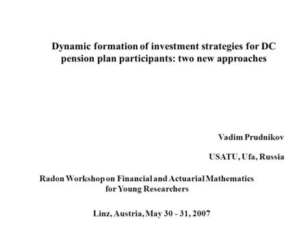 Dynamic formation of investment strategies for DC pension plan participants: two new approaches Vadim Prudnikov USATU, Ufa, Russia Radon Workshop on Financial.