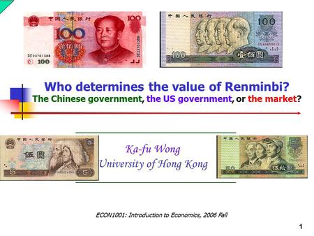1 Ka-fu Wong University of Hong Kong Who determines the value of Renminbi? The Chinese government, the US government, or the market? ECON1001: Introduction.