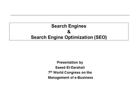 Search Engines & Search Engine Optimization (SEO) Presentation by Saeed El-Darahali 7 th World Congress on the Management of e-Business.