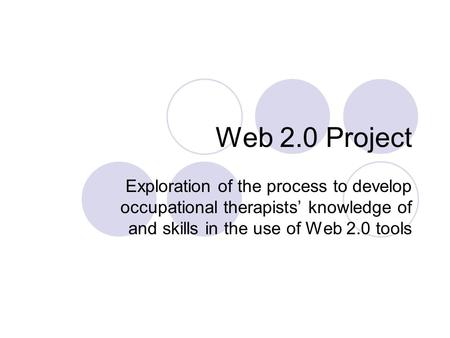 Web 2.0 Project Exploration of the process to develop occupational therapists’ knowledge of and skills in the use of Web 2.0 tools.