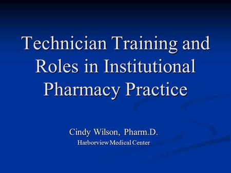 Technician Training and Roles in Institutional Pharmacy Practice Cindy Wilson, Pharm.D. Harborview Medical Center.