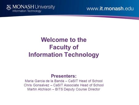 Welcome to the Faculty of Information Technology Presenters: Maria Garcia de la Banda – CaSIT Head of School Chris Gonsalvez – CaSIT Associate Head of.