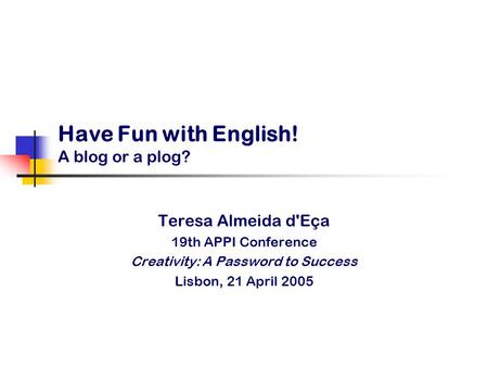 Have Fun with English! A blog or a plog? Teresa Almeida d'Eça 19th APPI Conference Creativity: A Password to Success Lisbon, 21 April 2005.