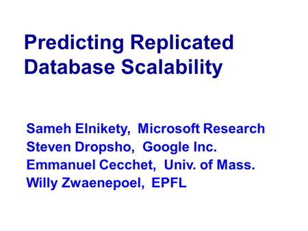 Predicting Replicated Database Scalability Sameh Elnikety, Microsoft Research Steven Dropsho, Google Inc. Emmanuel Cecchet, Univ. of Mass. Willy Zwaenepoel,
