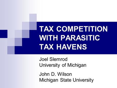 TAX COMPETITION WITH PARASITIC TAX HAVENS Joel Slemrod University of Michigan John D. Wilson Michigan State University.