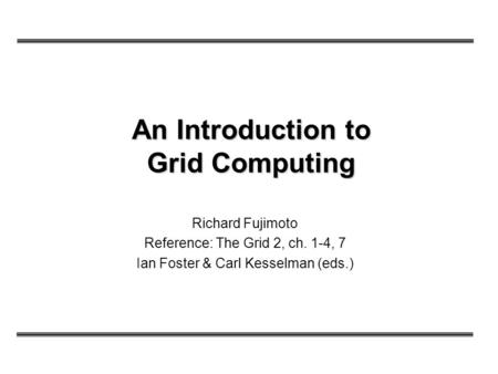 An Introduction to Grid Computing Richard Fujimoto Reference: The Grid 2, ch. 1-4, 7 Ian Foster & Carl Kesselman (eds.)