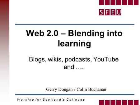W o r k i n g f o r S c o t l a n d ’ s C o l l e g e s Web 2.0 – Blending into learning Blogs, wikis, podcasts, YouTube and …. Gerry Dougan / Colin Buchanan.