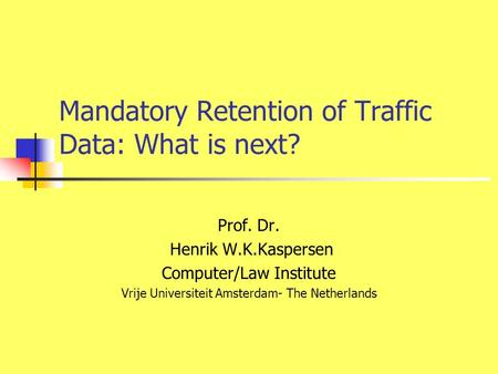 Mandatory Retention of Traffic Data: What is next? Prof. Dr. Henrik W.K.Kaspersen Computer/Law Institute Vrije Universiteit Amsterdam- The Netherlands.