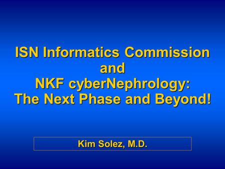ISN Informatics Commission and NKF cyberNephrology: The Next Phase and Beyond! Kim Solez, M.D.