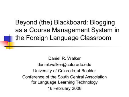 Beyond (the) Blackboard: Blogging as a Course Management System in the Foreign Language Classroom Daniel R. Walker University.