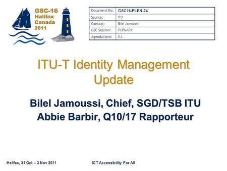 Halifax, 31 Oct – 3 Nov 2011ICT Accessibility For All ITU-T Identity Management Update Bilel Jamoussi, Chief, SGD/TSB ITU Abbie Barbir, Q10/17 Rapporteur.