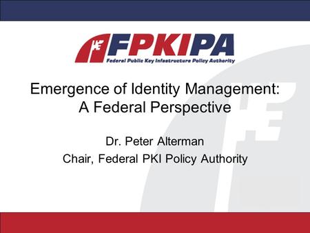 Emergence of Identity Management: A Federal Perspective Dr. Peter Alterman Chair, Federal PKI Policy Authority.