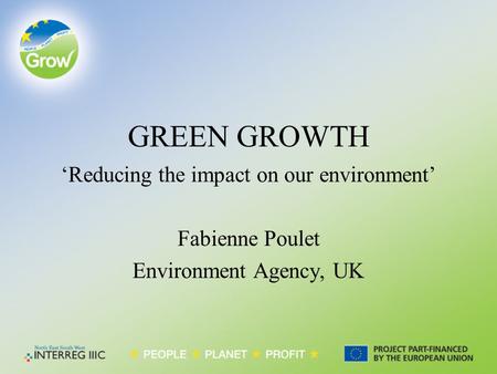 GREEN GROWTH ‘Reducing the impact on our environment’ Fabienne Poulet Environment Agency, UK.