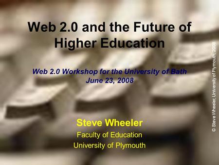 Steve Wheeler Faculty of Education University of Plymouth Web 2.0 and the Future of Higher Education Web 2.0 Workshop for the University of Bath June 23,